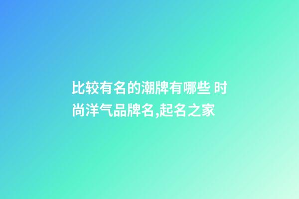 比较有名的潮牌有哪些 时尚洋气品牌名,起名之家-第1张-商标起名-玄机派